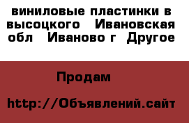 виниловые пластинки в.высоцкого - Ивановская обл., Иваново г. Другое » Продам   